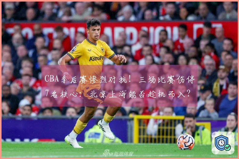 CBA季后赛惨烈对抗！三场比赛伤停7名核心：北京上海能否趁机而入？