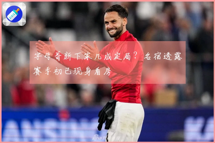 字母哥新下家几成定局？名宿透露赛季初已现身看房