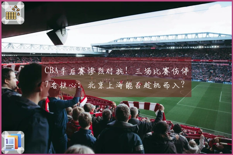 CBA季后赛惨烈对抗！三场比赛伤停7名核心：北京上海能否趁机而入？