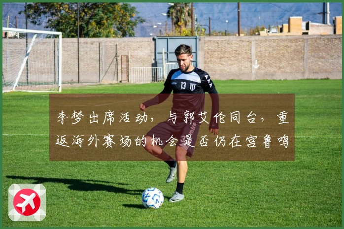 李梦出席活动,与郭艾伦同台,重返海外赛场的机会是否仍在宫鲁鸣手中?